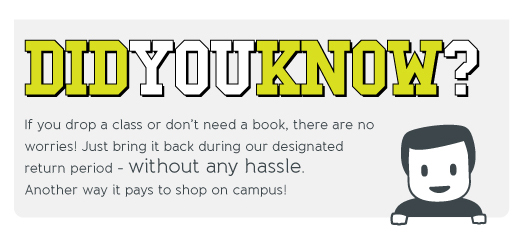 DID YOU KNOW? If you drop a class or don’t need a book, there are no worries! Just bring it back during our designated return period - without any hassle.
Another way it pays to shop on campus!